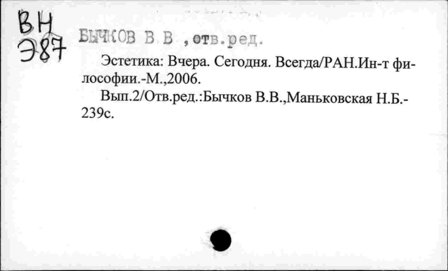 ﻿
БЬЖОВ В В , отв.ред.
Эстетика: Вчера. Сегодня. Всегда/РАН.Ин-т фи-лософии.-М.,2006.
Вып.2/Отв.ред.:Бычков В.В.,Маньковская Н.Б.-239с.